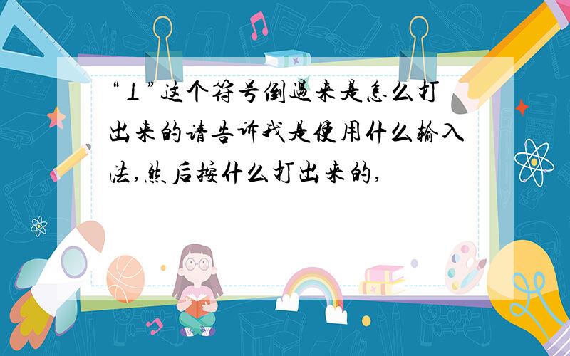 “⊥”这个符号倒过来是怎么打出来的请告诉我是使用什么输入法,然后按什么打出来的,