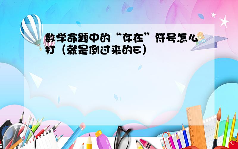 数学命题中的“存在”符号怎么打（就是倒过来的E）