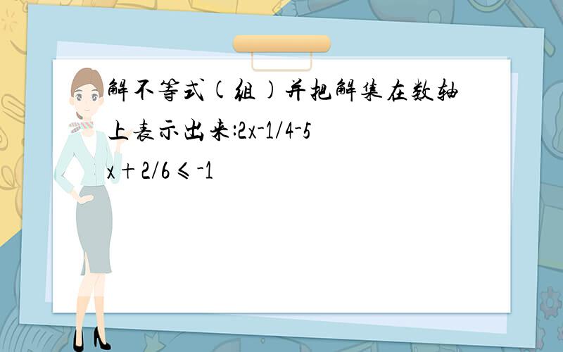 解不等式(组)并把解集在数轴上表示出来:2x-1/4-5x+2/6≤-1