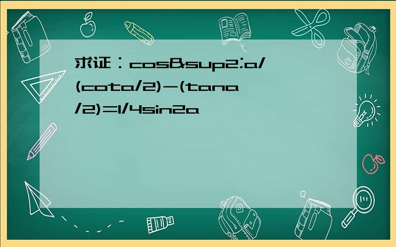 求证：cos²a/(cota/2)-(tana/2)=1/4sin2a