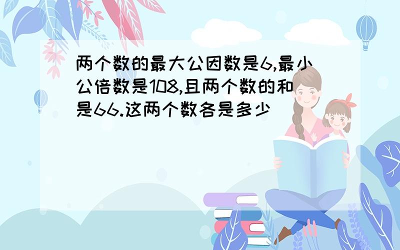 两个数的最大公因数是6,最小公倍数是108,且两个数的和是66.这两个数各是多少