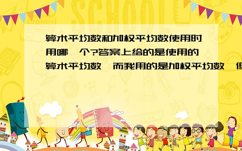 算术平均数和加权平均数使用时用哪一个?答案上给的是使用的算术平均数,而我用的是加权平均数,但结果相同.我这样做错吗?