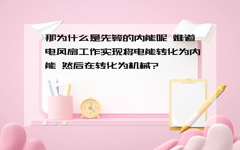 那为什么是先算的内能呢 难道电风扇工作实现将电能转化为内能 然后在转化为机械?