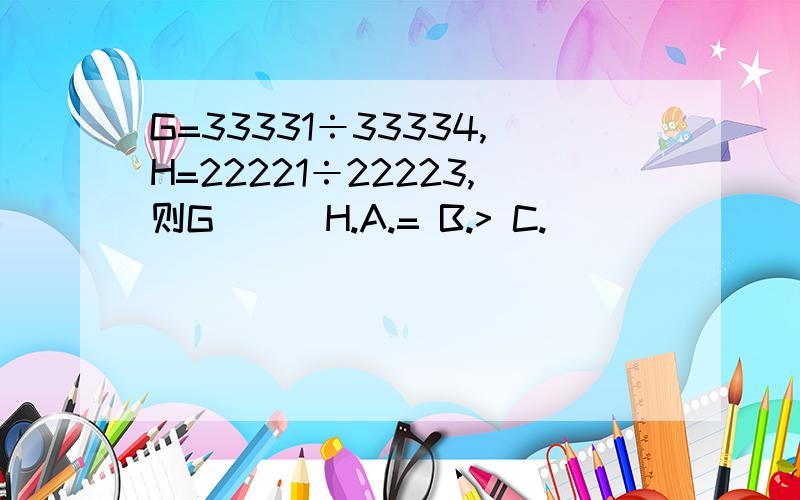 G=33331÷33334,H=22221÷22223,则G___H.A.= B.> C.