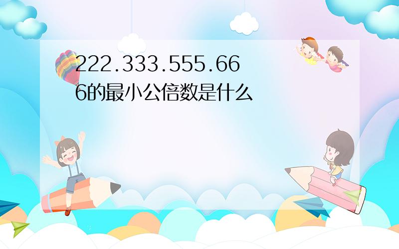 222.333.555.666的最小公倍数是什么