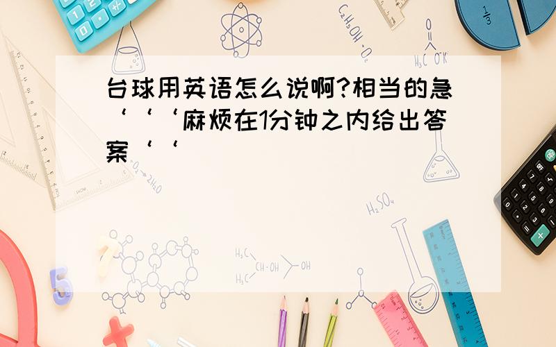 台球用英语怎么说啊?相当的急‘‘‘麻烦在1分钟之内给出答案‘‘