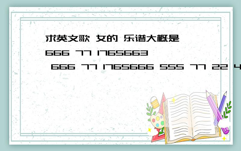 求英文歌 女的 乐谱大概是 666 77 1765663 666 77 1765666 555 77 22 44 3 其中1和2都是高音