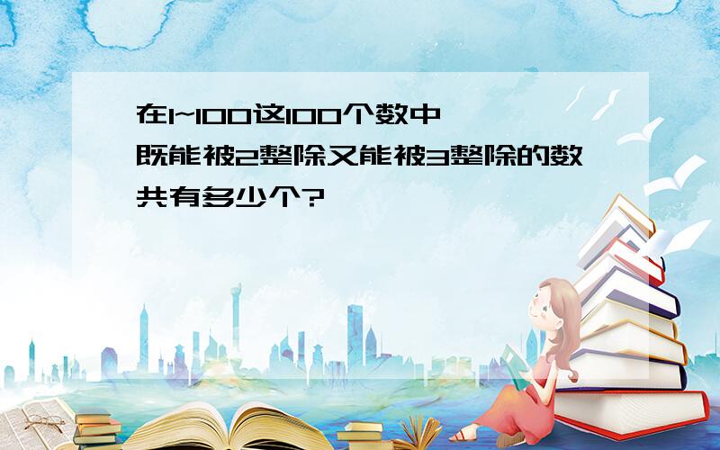 在1~100这100个数中,既能被2整除又能被3整除的数共有多少个?