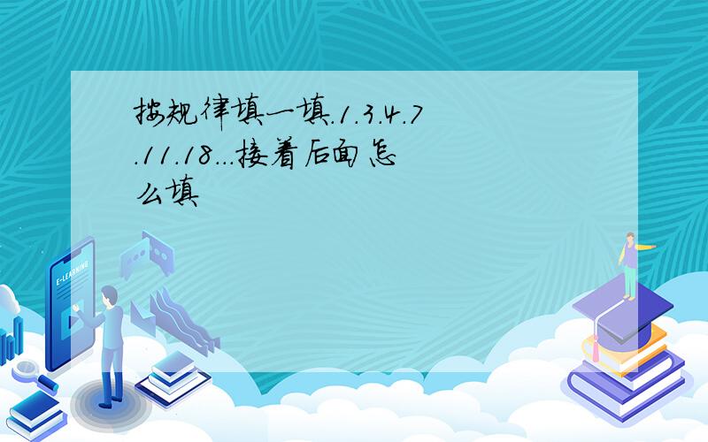 按规律填一填.1.3.4.7.11.18...接着后面怎么填