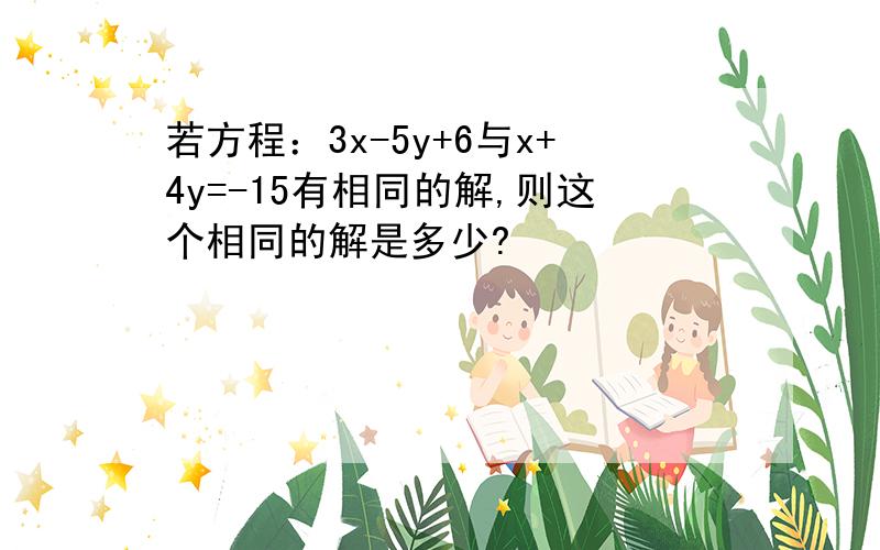 若方程：3x-5y+6与x+4y=-15有相同的解,则这个相同的解是多少?