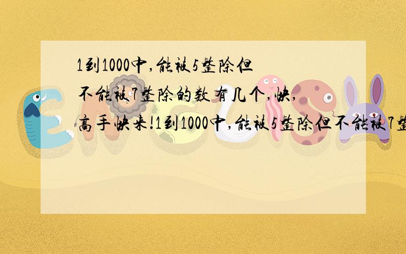 1到1000中,能被5整除但不能被7整除的数有几个,快,高手快来!1到1000中,能被5整除但不能被7整除的数有几个,要解题过程,快,高手快来!