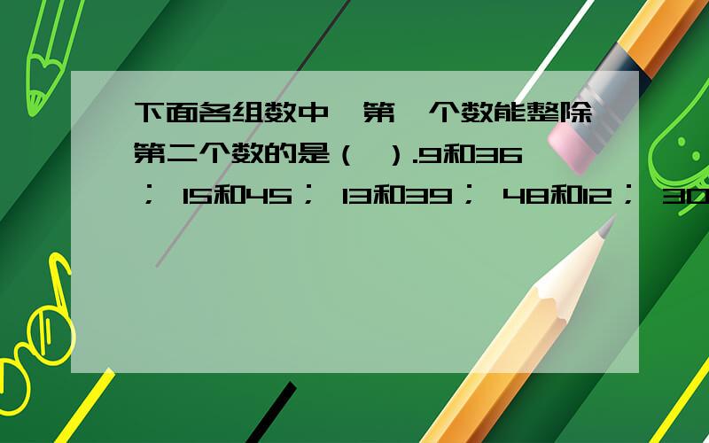 下面各组数中,第一个数能整除第二个数的是（ ）.9和36； 15和45； 13和39； 48和12； 30和10； 17和51