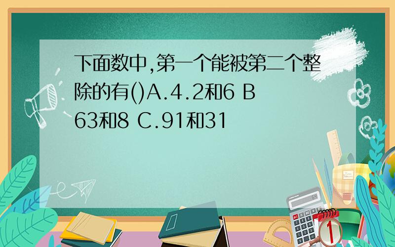 下面数中,第一个能被第二个整除的有()A.4.2和6 B63和8 C.91和31