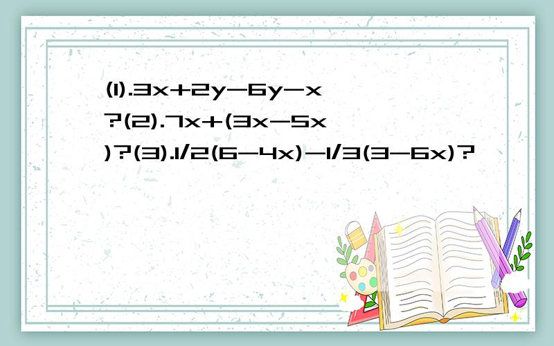 (1).3x+2y-6y-x?(2).7x+(3x-5x)?(3).1/2(6-4x)-1/3(3-6x)?