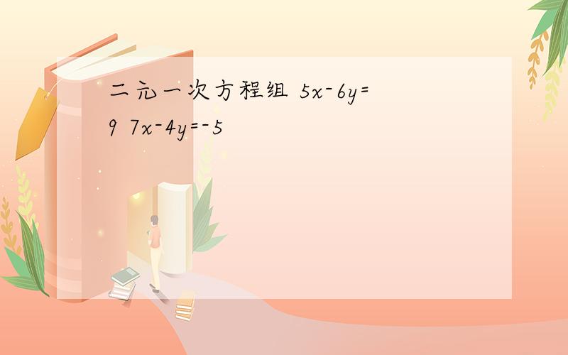 二元一次方程组 5x-6y=9 7x-4y=-5