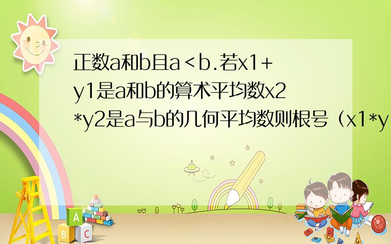 正数a和b且a＜b.若x1+y1是a和b的算术平均数x2*y2是a与b的几何平均数则根号（x1*y1）除以（x2+y2）平方范x1 x2 y1 y2 这里的数字是小标.根号（x1*y1）除以（x2+y2）平方 代表 分子式根号x1*y1 分母是（x