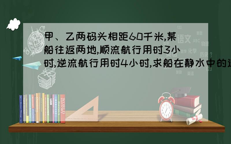 甲、乙两码头相距60千米,某船往返两地,顺流航行用时3小时,逆流航行用时4小时,求船在静水中的速度及水流速度