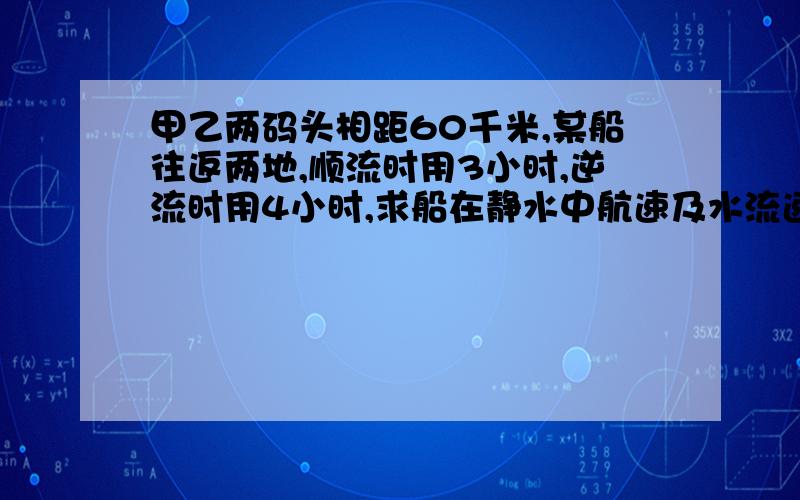 甲乙两码头相距60千米,某船往返两地,顺流时用3小时,逆流时用4小时,求船在静水中航速及水流速度.（用二元一次方程解答,