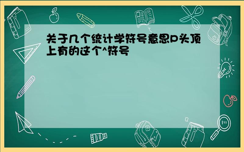 关于几个统计学符号意思P头顶上有的这个^符号