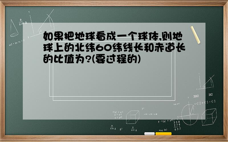 如果把地球看成一个球体,则地球上的北纬60纬线长和赤道长的比值为?(要过程的)