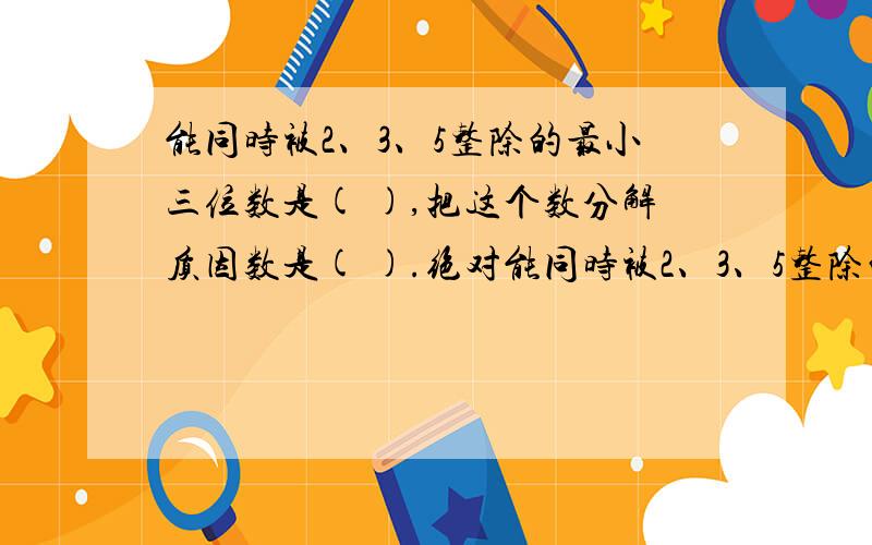 能同时被2、3、5整除的最小三位数是( ),把这个数分解质因数是( ).绝对能同时被2、3、5整除的最小三位数是( ),把这个数分解质因数是( ).绝对有好评)