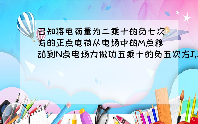 已知将电荷量为二乘十的负七次方的正点电荷从电场中的M点移动到N点电场力做功五乘十的负五次方J,将比电荷从N点移动到无穷远处时,电场力做功为1.5乘十的负五J,则M点的电势为多大?N点电