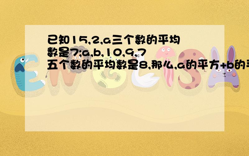 已知15,2,a三个数的平均数是7;a,b,10,9,7五个数的平均数是8,那么,a的平方+b的平方=( )