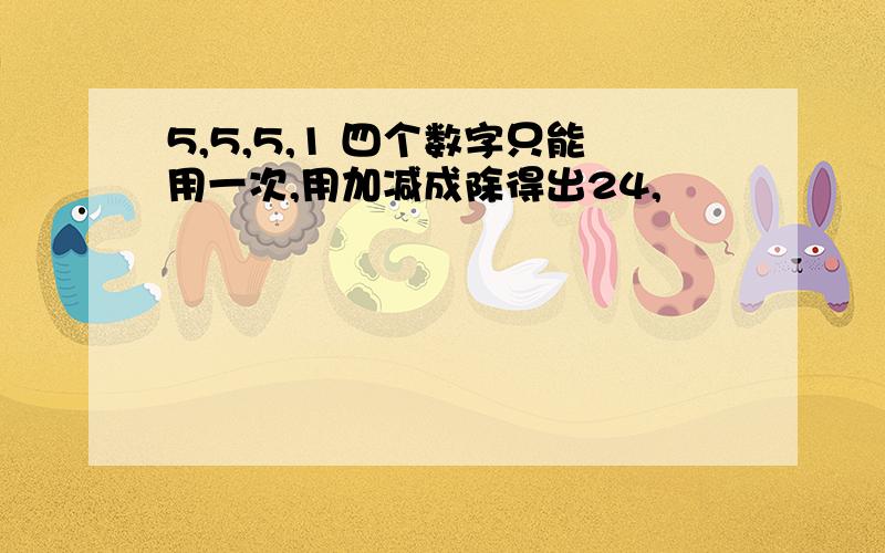 5,5,5,1 四个数字只能用一次,用加减成除得出24,