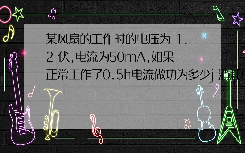 某风扇的工作时的电压为 1.2 伏,电流为50mA,如果正常工作了0.5h电流做功为多少j 消耗的电能为?