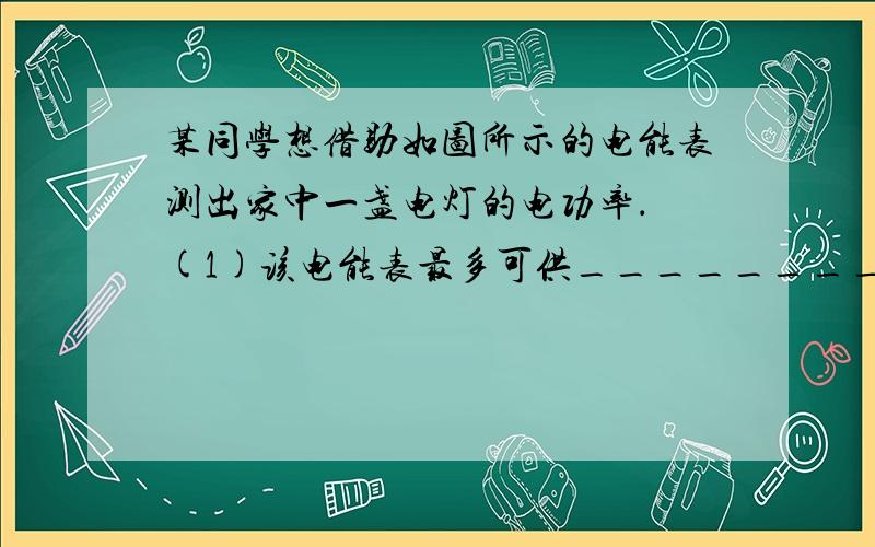 某同学想借助如图所示的电能表测出家中一盏电灯的电功率． (1)该电能表最多可供________盏60W的电灯正常工某同学想借助如图所示的电能表测出家中一盏电灯的电功率．(1)该电能表最多可供_