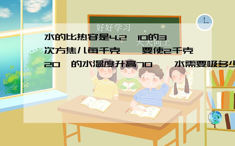 水的比热容是4.2×10的3次方焦儿每千克℃,要使2千克20℃的水温度升高70℃,水需要吸多少热量?