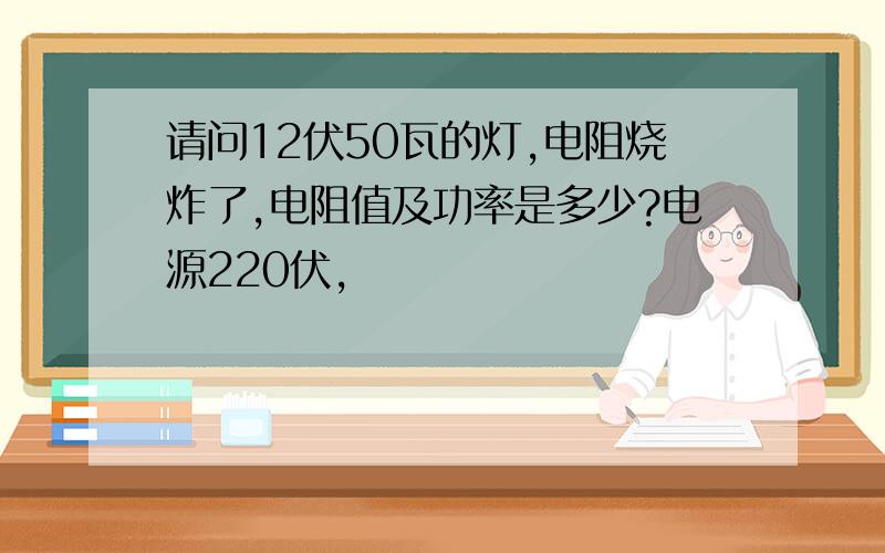 请问12伏50瓦的灯,电阻烧炸了,电阻值及功率是多少?电源220伏,