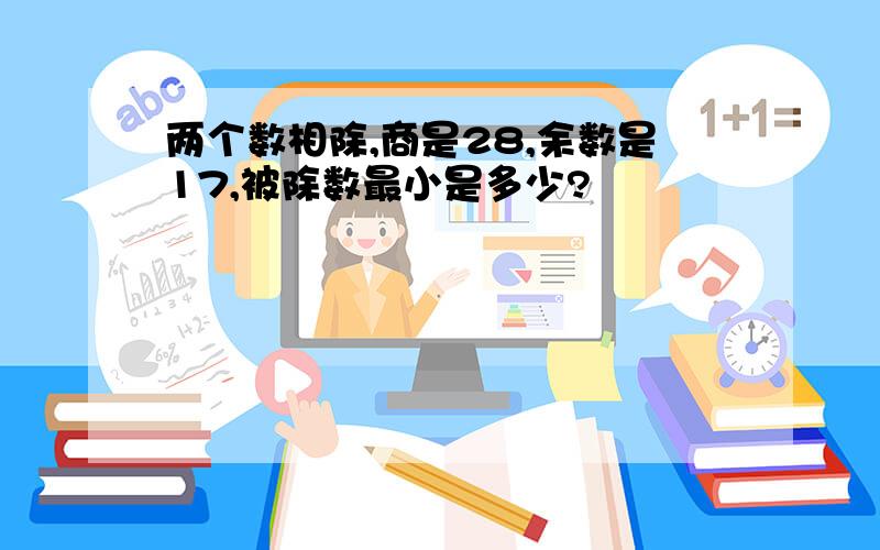 两个数相除,商是28,余数是17,被除数最小是多少?