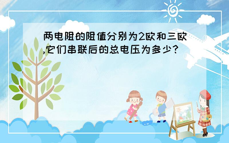 两电阻的阻值分别为2欧和三欧,它们串联后的总电压为多少?