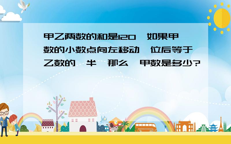 甲乙两数的和是120,如果甲数的小数点向左移动一位后等于乙数的一半,那么,甲数是多少?