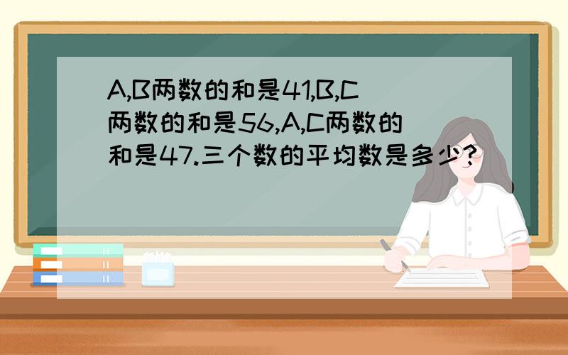 A,B两数的和是41,B,C两数的和是56,A,C两数的和是47.三个数的平均数是多少?