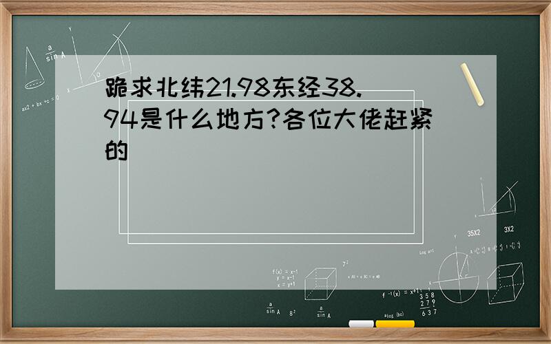 跪求北纬21.98东经38.94是什么地方?各位大佬赶紧的