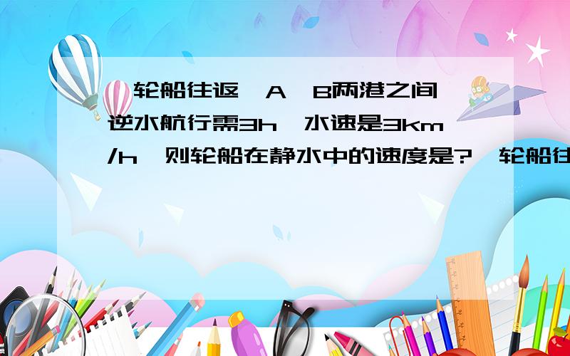 一轮船往返於A、B两港之间,逆水航行需3h,水速是3km/h,则轮船在静水中的速度是?一轮船往返於A、B两港之间，逆水航行需3h，顺水航行需2h，水速是3km/h，则轮船在静水中的速度是？