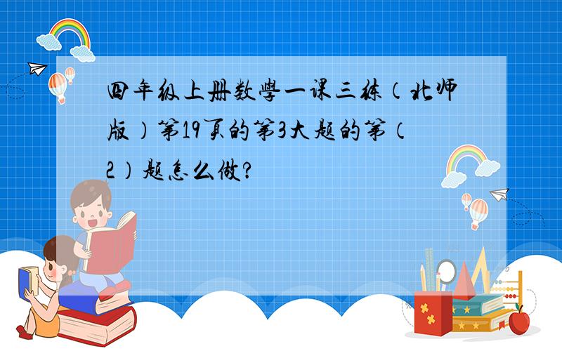 四年级上册数学一课三练（北师版）第19页的第3大题的第（2）题怎么做?