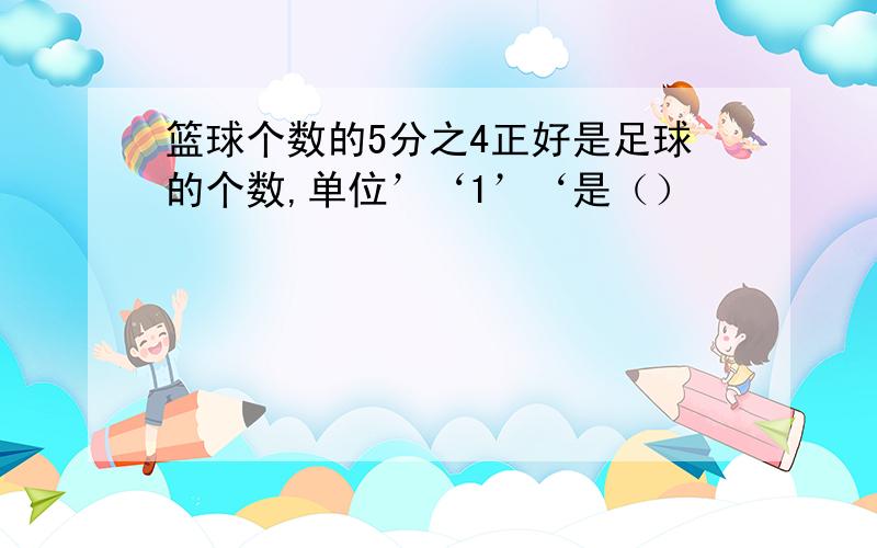 篮球个数的5分之4正好是足球的个数,单位’‘1’‘是（）