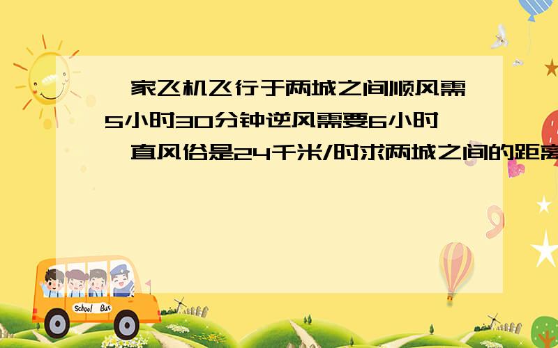 一家飞机飞行于两城之间顺风需5小时30分钟逆风需要6小时一直风俗是24千米/时求两城之间的距离给我讲明白,