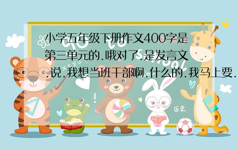 小学五年级下册作文400字是第三单元的.哦对了.是发言文.说.我想当班干部啊.什么的.我马上要.