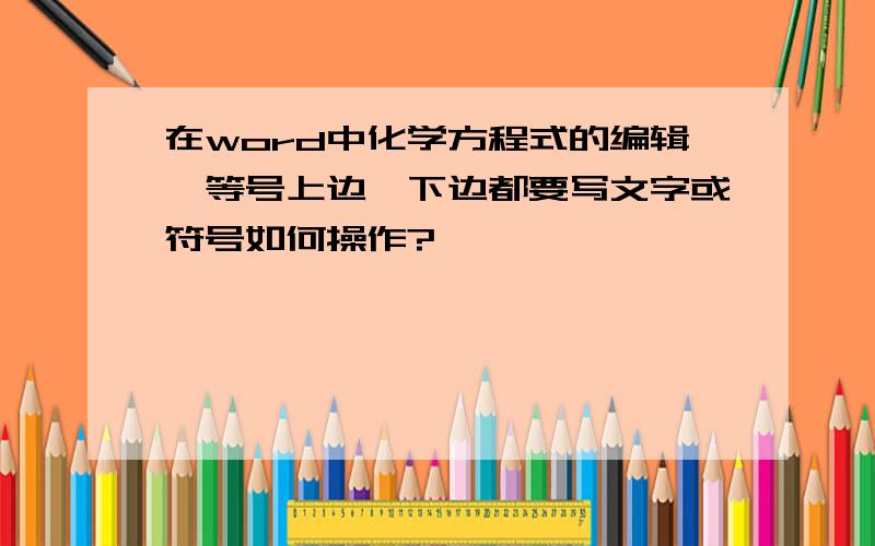 在word中化学方程式的编辑,等号上边、下边都要写文字或符号如何操作?