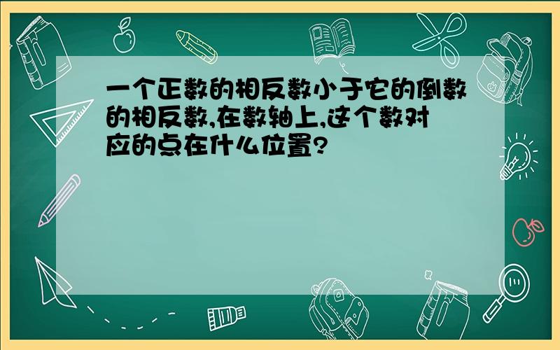 一个正数的相反数小于它的倒数的相反数,在数轴上,这个数对应的点在什么位置?