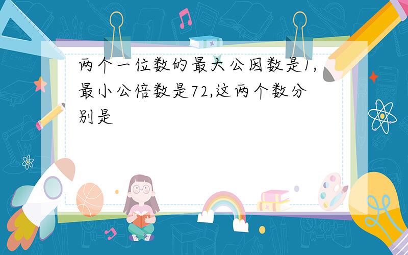 两个一位数的最大公因数是1,最小公倍数是72,这两个数分别是