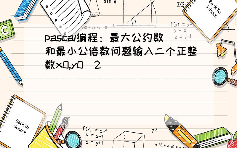 pascal编程：最大公约数和最小公倍数问题输入二个正整数x0,y0(2