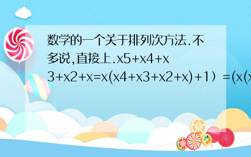 数学的一个关于排列次方法.不多说,直接上.x5+x4+x3+x2+x=x(x4+x3+x2+x)+1）=(x(x(x3+x2+x)+1)+1)=x(x(x(x2+x)+1)+1)+1)=x(x(x(x(x+1)+1)+1)+1),这个是用来干什么的,为什么要这样提公因式,高一的时候补课老师说过,给