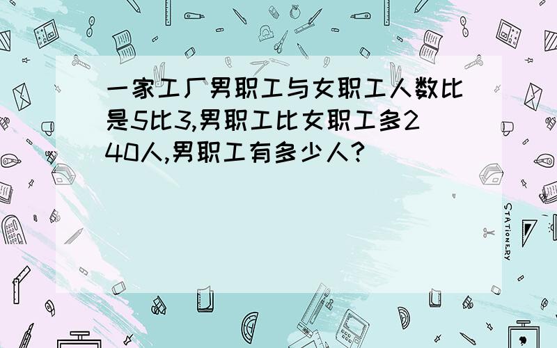 一家工厂男职工与女职工人数比是5比3,男职工比女职工多240人,男职工有多少人?