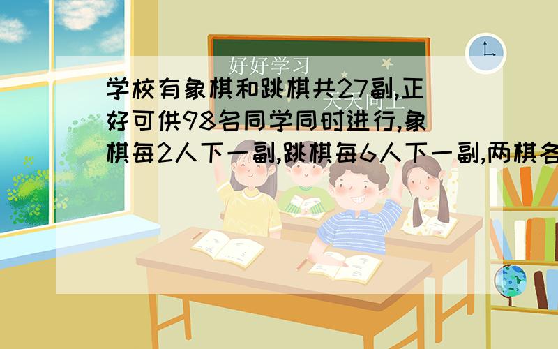 学校有象棋和跳棋共27副,正好可供98名同学同时进行,象棋每2人下一副,跳棋每6人下一副,两棋各有?