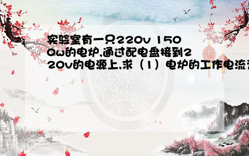 实验室有一只220v 1500w的电炉,通过配电盘接到220v的电源上,求（1）电炉的工作电流为多大（2）如连续工作8h,消耗多少kw.h电能（3)配电盘安装什么规格的保险丝（4）如果手边有只额定电流为2.5